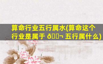 算命行业五行属水(算命这个行业是属于 🐬 五行属什么)